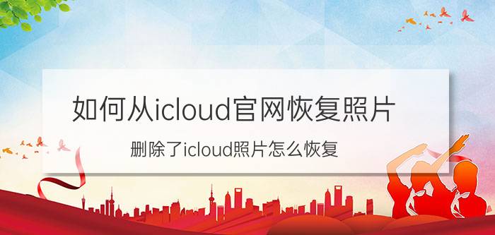 如何从icloud官网恢复照片 删除了icloud照片怎么恢复？